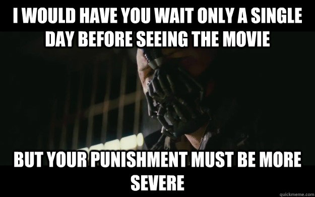 I would have you wait only a single day before seeing the movie but your punishment must be more severe  Badass Bane