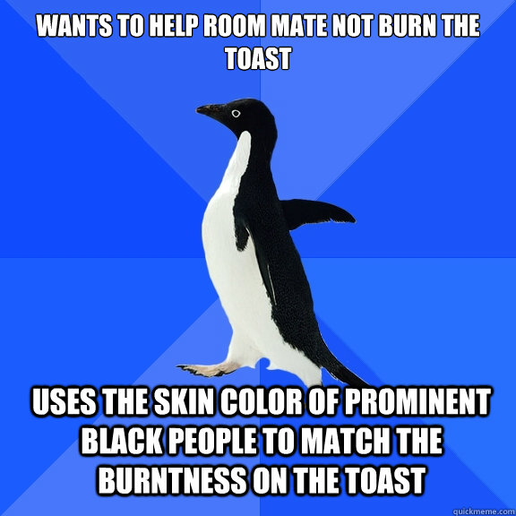Wants to help room mate not burn the toast Uses the skin color of prominent black people to match the burntness on the toast  Socially Awkward Penguin