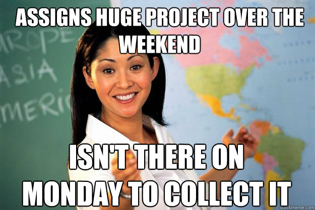 assigns huge project over the weekend isn't there on monday to collect it  Unhelpful High School Teacher