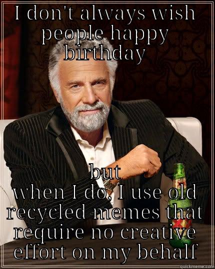 I DON'T ALWAYS WISH PEOPLE HAPPY BIRTHDAY BUT WHEN I DO, I USE OLD RECYCLED MEMES THAT REQUIRE NO CREATIVE EFFORT ON MY BEHALF The Most Interesting Man In The World