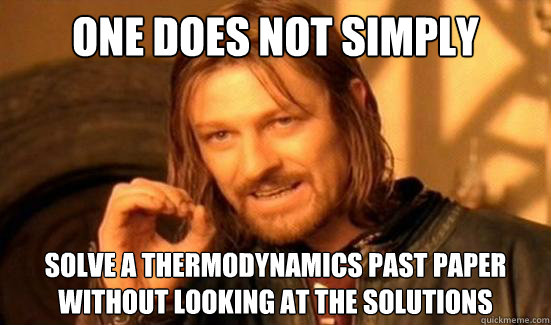 One Does Not Simply solve a thermodynamics past paper without looking at the solutions - One Does Not Simply solve a thermodynamics past paper without looking at the solutions  Boromir