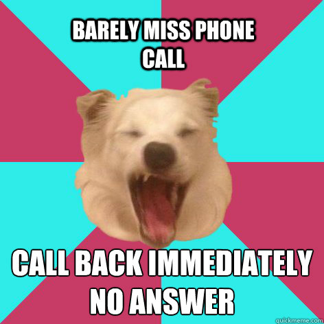 Call back immediately
No answer Barely miss phone call  frustrated dog