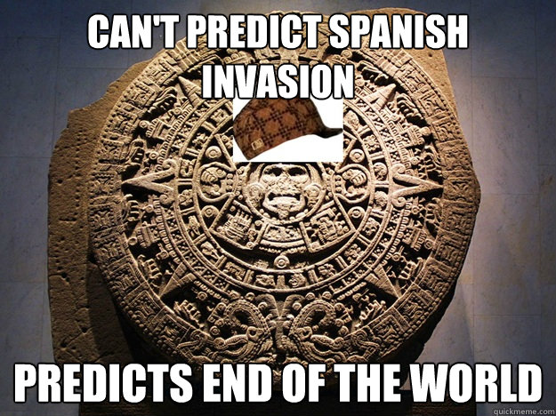 Can't Predict Spanish invasion predicts end of the world  Scumbag Mayan Calendar