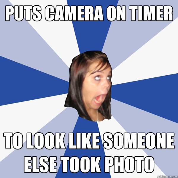 puts camera on timer to look like someone else took photo  Annoying Facebook Girl