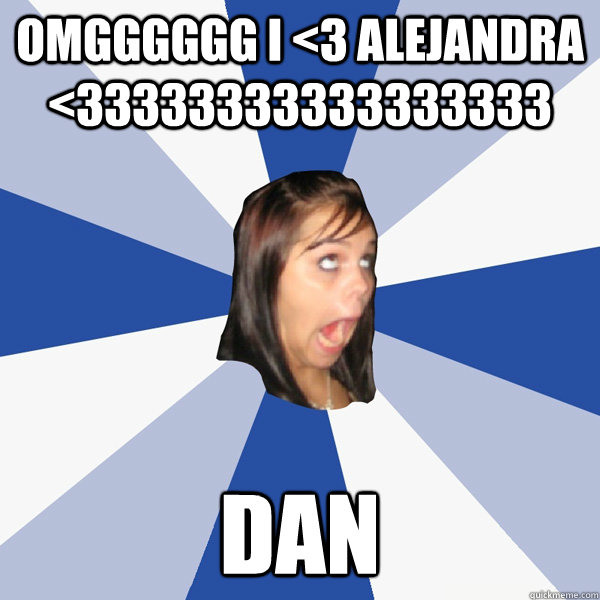 OMGGGGGG I <3 ALEJANDRA <33333333333333333 DAN  Annoying Facebook Girl