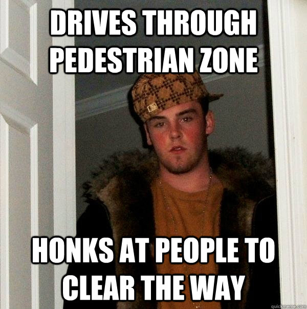 Drives through pedestrian zone Honks at people to clear the way  Scumbag Steve