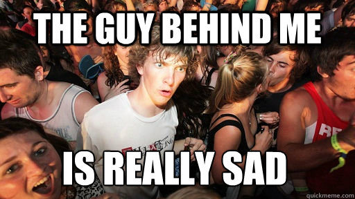 The guy behind me is really sad  Sudden Clarity Clarence