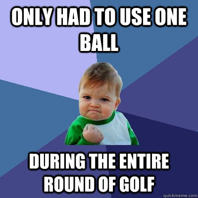 Only had to use one ball during the entire round of golf - Only had to use one ball during the entire round of golf  Success Kid