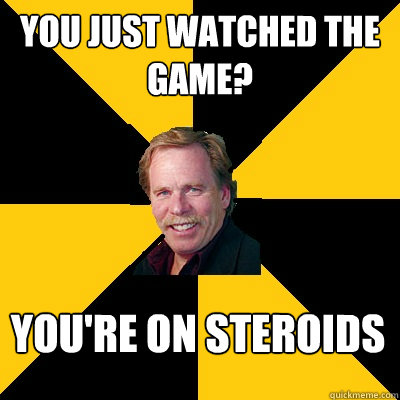 You just watched the game? You're on Steroids - You just watched the game? You're on Steroids  John Steigerwald