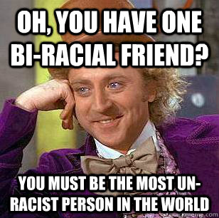 Oh, you have one bi-racial friend? You must be the most un-racist person in the world  Condescending Wonka
