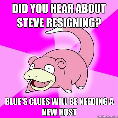 Did you hear about Steve resigning? Blue's Clues will be needing a new host   Slowpoke