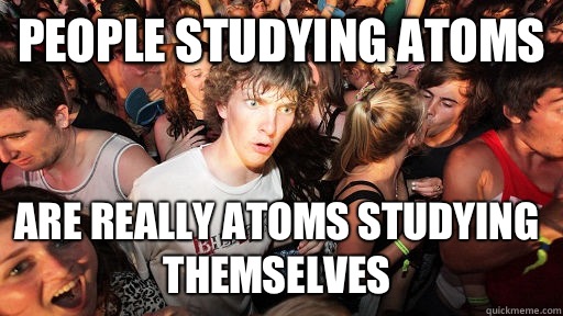 People studying atoms  Are really atoms studying themselves   Sudden Clarity Clarence