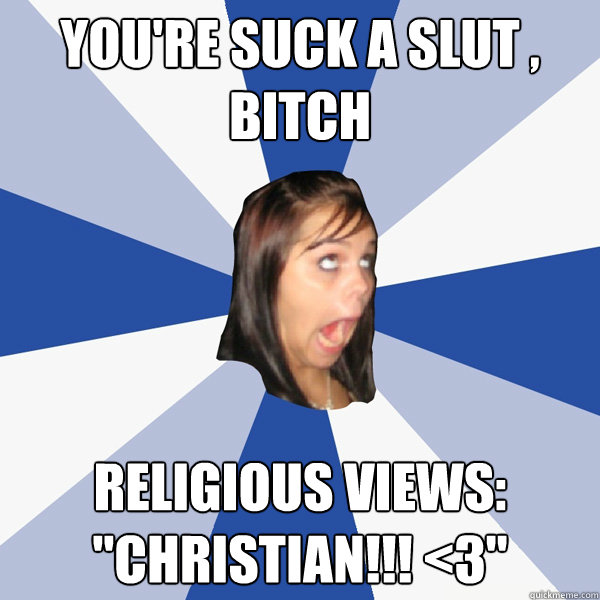 YOU'RE SUCK A SLUT , BITCH Religious views: 