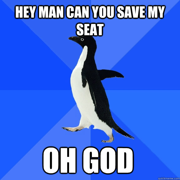 Hey man can you save my seat OH GOD    Socially Awkward Penguin