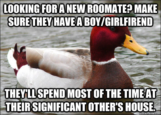 Looking for a new roomate? Make sure they have a boy/girlfirend They'll spend most of the time at their significant other's house.  Malicious Advice Mallard
