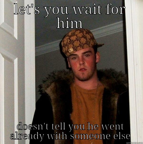 LET'S YOU WAIT FOR HIM DOESN'T TELL YOU HE WENT ALREADY WITH SOMEONE ELSE Scumbag Steve