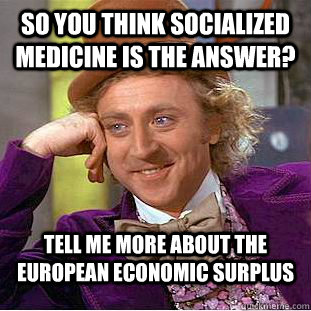 So you think socialized medicine is the answer? Tell me more about the European economic surplus - So you think socialized medicine is the answer? Tell me more about the European economic surplus  CondescendingWonka