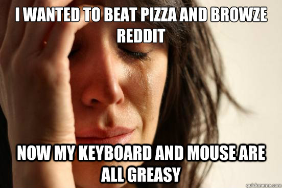 I wanted to beat pizza and browze reddit Now my keyboard and mouse are all greasy  First World Problems