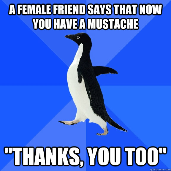 A female friend says that now you have a mustache ''Thanks, you too''  Socially Awkward Penguin