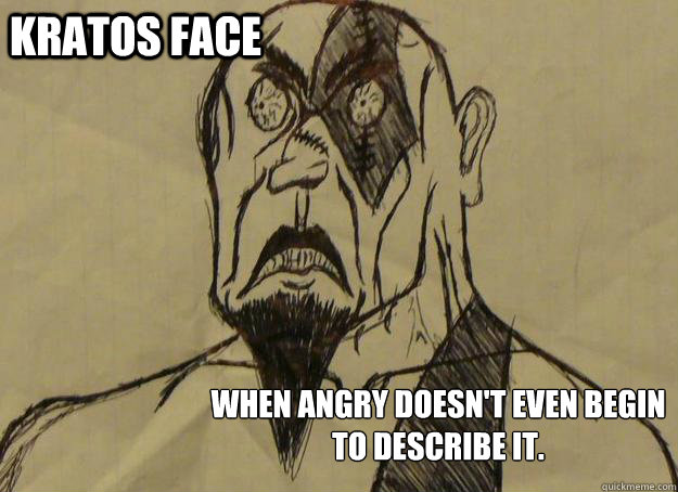 Kratos Face When angry doesn't even begin to describe it.  Kratos Face