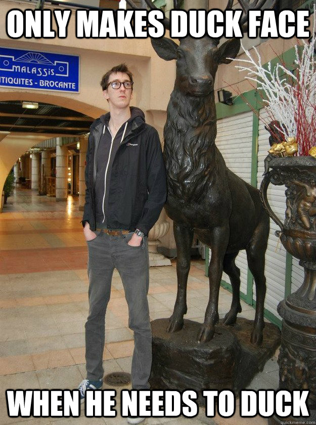 only makes duck face when he needs to duck  Really Tall Redditor