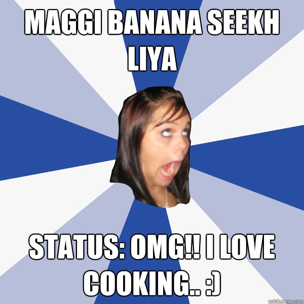 Maggi banana seekh liya Status: omg!! I love cooking.. :)  Annoying Facebook Girl