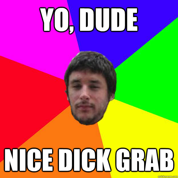 yo, dude
 nice dick grab  