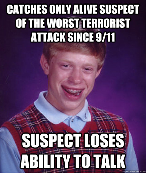 Catches only alive suspect of the worst terrorist attack since 9/11 Suspect loses ability to talk  Bad Luck Brian
