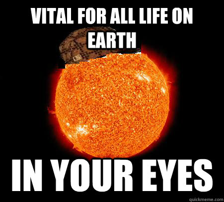 Vital for all life on earth In your eyes  Scumbag Sun