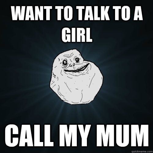 Want to talk to a girl Call my mum  Forever Alone