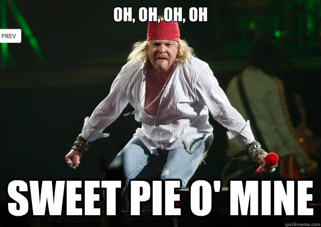 Oh, oh, oh, oh Sweet pie o' mine  Fat Axl