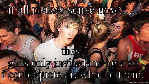 IT ALL MAKES SENSE NOW...... THESE GIRLS ONLY INVITED ME HERE SO I COULD QUOTE DR. WHO FOR THEM! Sudden Clarity Clarence