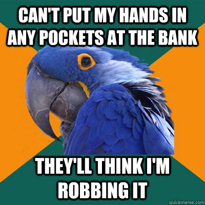 can't put my hands in any pockets at the bank They'll think i'm robbing it  Paranoid Parrot