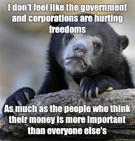 I don't feel like the government and corporations are hurting freedoms As much as the people who think their money is more important than everyone else's  Confession Bear