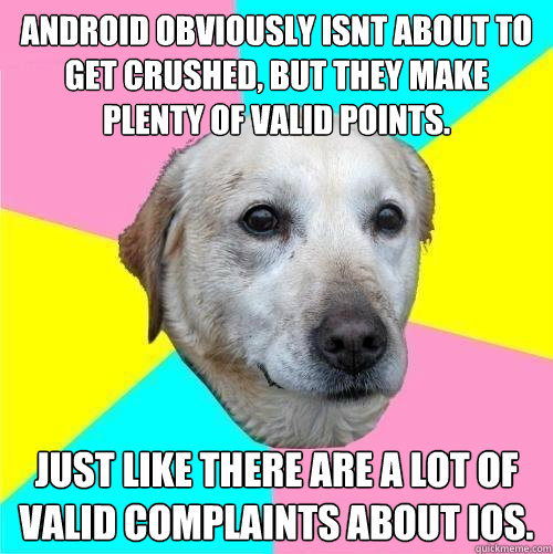 Android obviously isnt about to get crushed, but they make plenty of valid points. Just like there are a lot of valid complaints about iOS.  