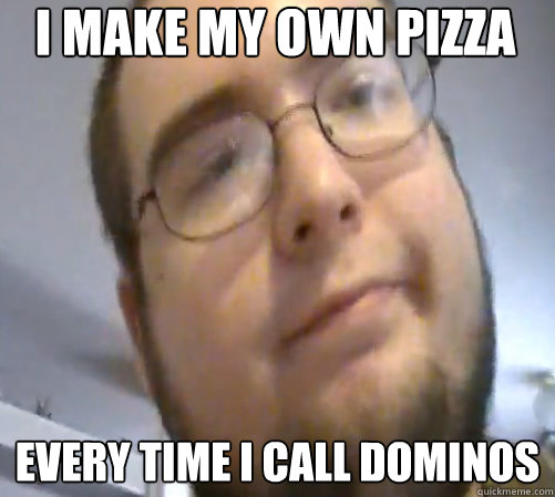 i make my own pizza Every time I call dominos    