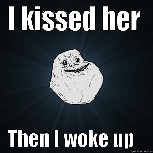 I KISSED HER    THEN I WOKE UP     Forever Alone