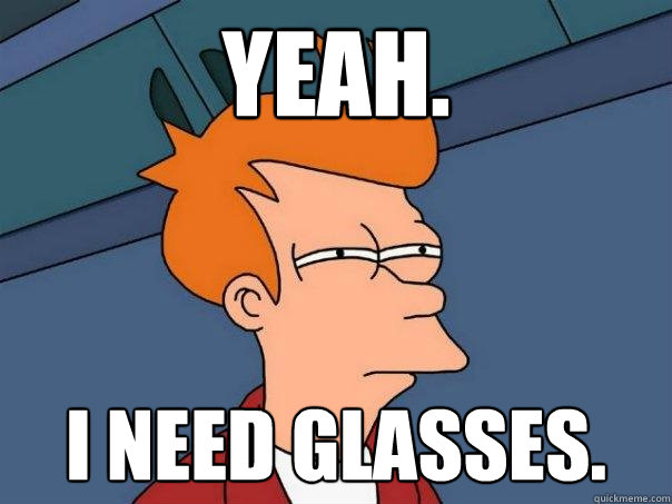 Yeah. I need glasses.  Futurama Fry