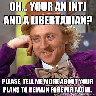 oh... your an intj
and a libertarian? please, tell me more about your plans to remain forever alone. - oh... your an intj
and a libertarian? please, tell me more about your plans to remain forever alone.  Willy Wonka Meme
