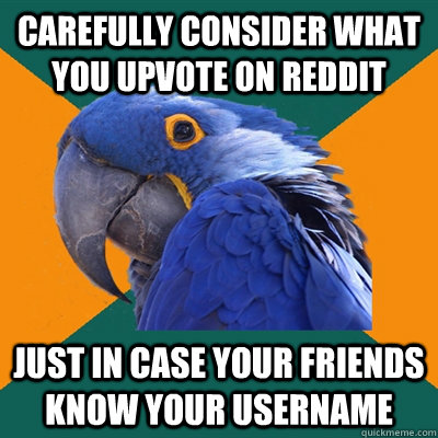 carefully consider what you upvote on reddit just in case your friends know your username - carefully consider what you upvote on reddit just in case your friends know your username  Paranoid Parrot