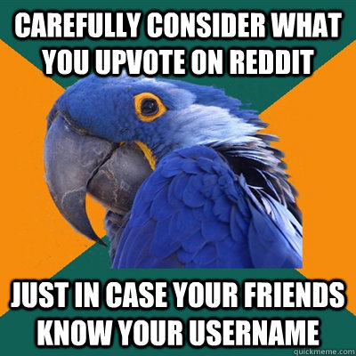 carefully consider what you upvote on reddit just in case your friends know your username  Paranoid Parrot