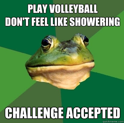 Play Volleyball
don't feel like showering Challenge accepted  Foul Bachelor Frog
