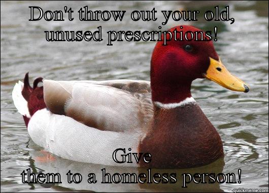 DON'T THROW OUT YOUR OLD, UNUSED PRESCRIPTIONS! GIVE THEM TO A HOMELESS PERSON! Malicious Advice Mallard
