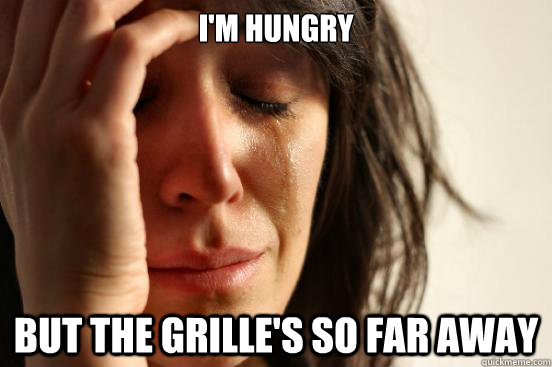 I'm hungry but the grille's so far away  First World Problems