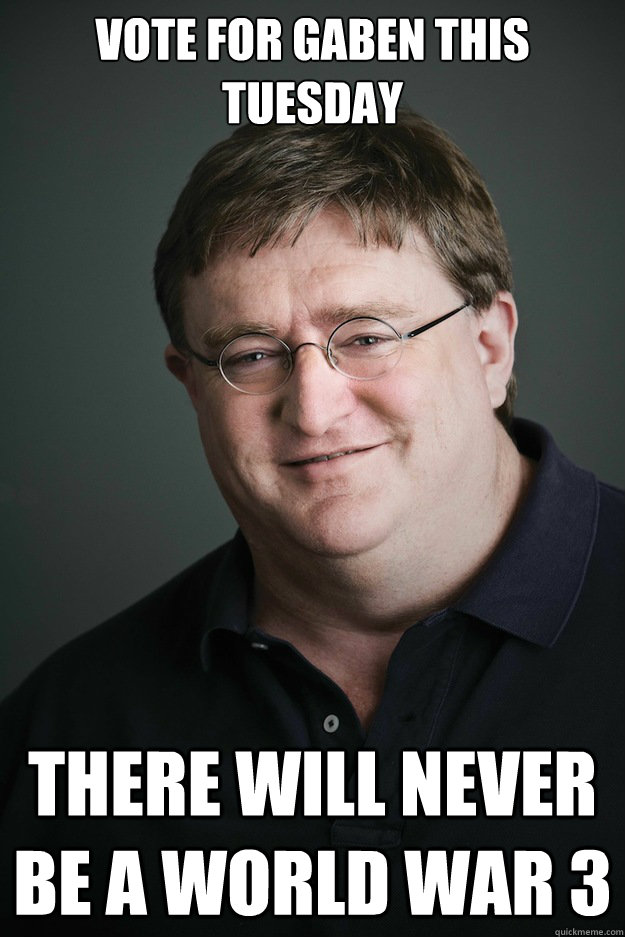 Vote for gaben this tuesday there will never be a world war 3  