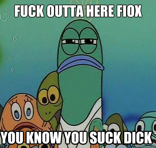 Fuck outta here Fiox

 you know you suck dick  Serious fish SpongeBob
