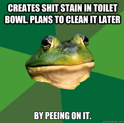 Creates shit stain in toilet bowl. plans to clean it later by peeing on it.  Foul Bachelor Frog