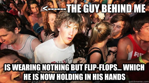 <------the guy behind me is wearing nothing but flip-flops... which he is now holding in his hands  Sudden Clarity Clarence