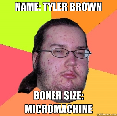 NAME: TYLER BROWN BONER SIZE: MICROMACHINE  Butthurt Dweller