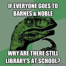 If everyone goes to barnes & noble why are there still library's at school? - If everyone goes to barnes & noble why are there still library's at school?  Dinosaur